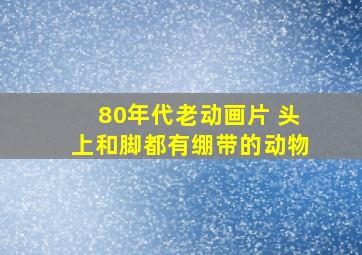 80年代老动画片 头上和脚都有绷带的动物